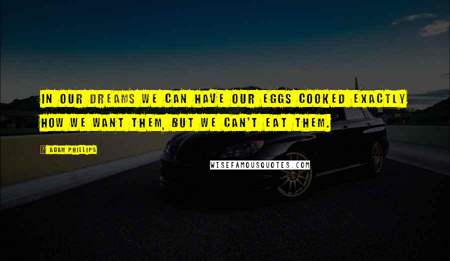 Adam Phillips Quotes: In our dreams we can have our eggs cooked exactly how we want them, but we can't eat them.