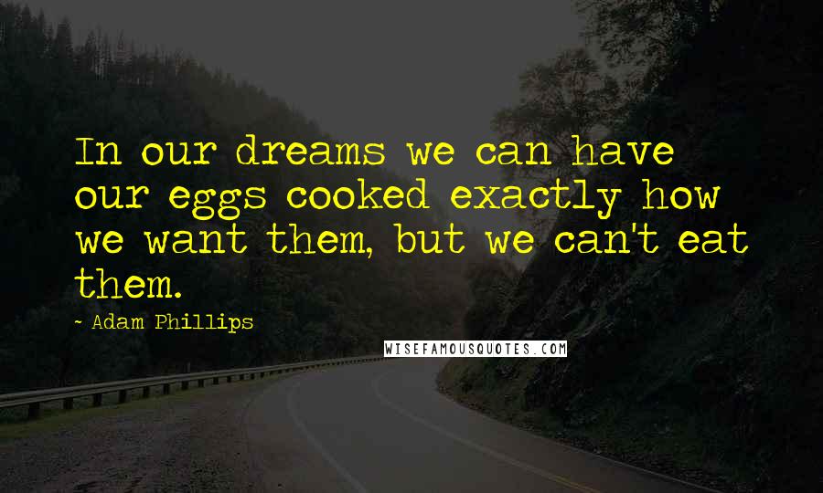 Adam Phillips Quotes: In our dreams we can have our eggs cooked exactly how we want them, but we can't eat them.