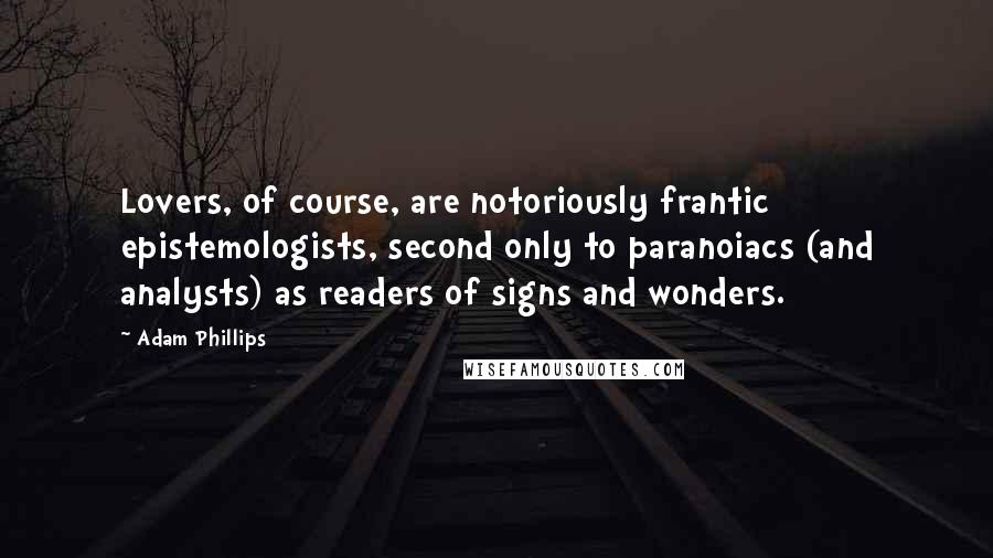 Adam Phillips Quotes: Lovers, of course, are notoriously frantic epistemologists, second only to paranoiacs (and analysts) as readers of signs and wonders.