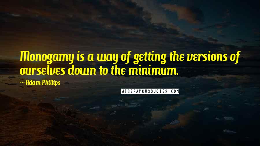 Adam Phillips Quotes: Monogamy is a way of getting the versions of ourselves down to the minimum.