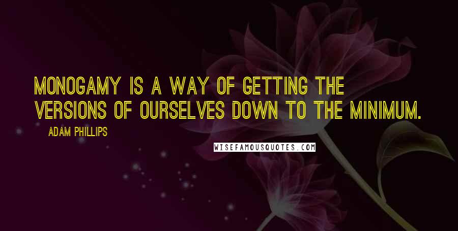 Adam Phillips Quotes: Monogamy is a way of getting the versions of ourselves down to the minimum.