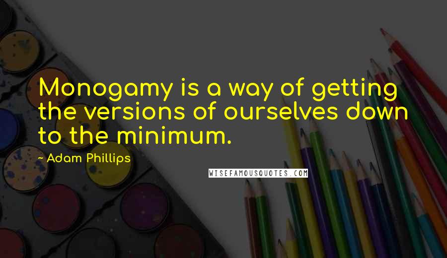 Adam Phillips Quotes: Monogamy is a way of getting the versions of ourselves down to the minimum.