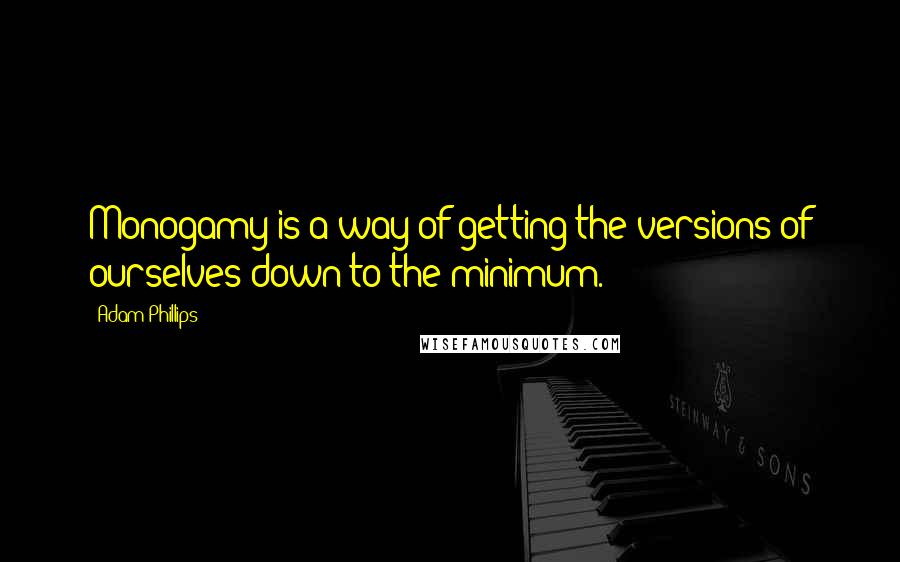 Adam Phillips Quotes: Monogamy is a way of getting the versions of ourselves down to the minimum.