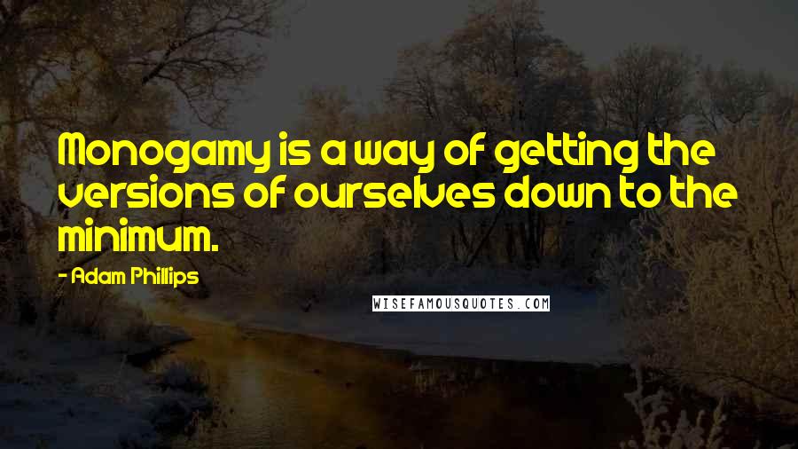 Adam Phillips Quotes: Monogamy is a way of getting the versions of ourselves down to the minimum.