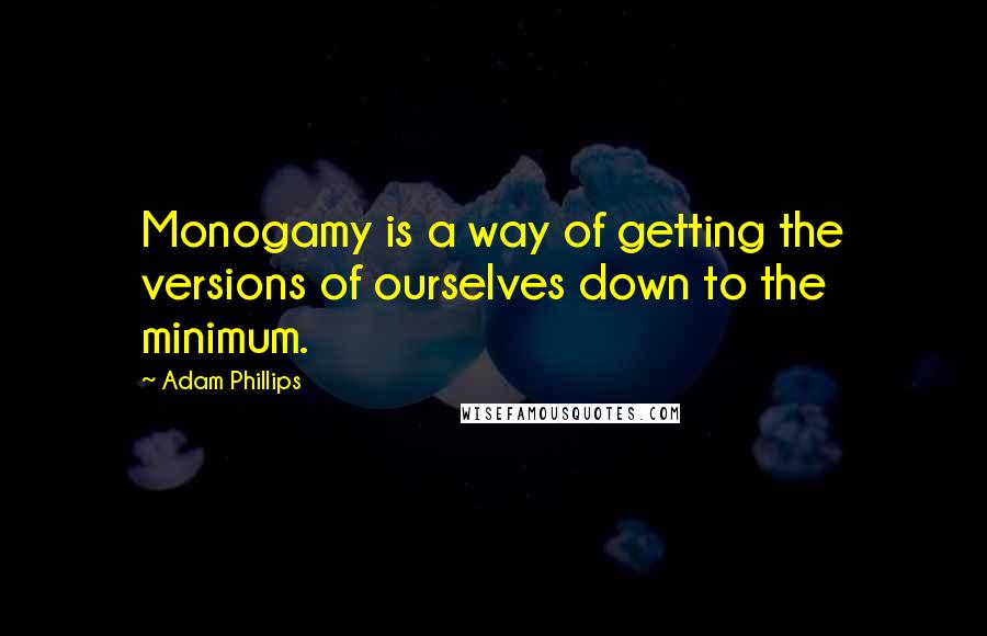 Adam Phillips Quotes: Monogamy is a way of getting the versions of ourselves down to the minimum.