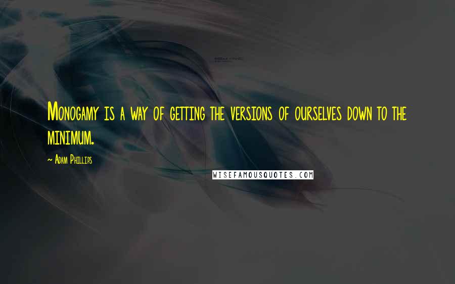 Adam Phillips Quotes: Monogamy is a way of getting the versions of ourselves down to the minimum.