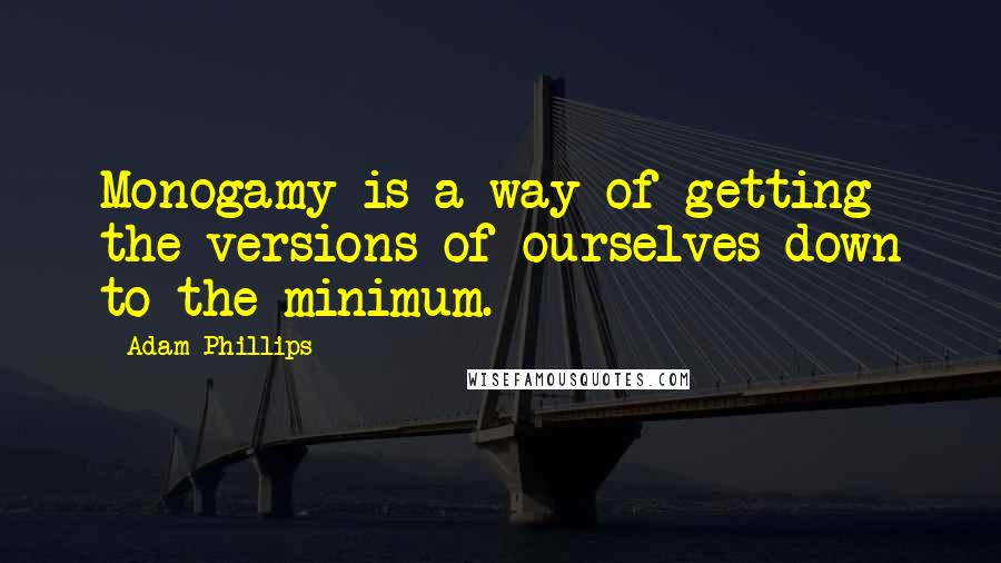 Adam Phillips Quotes: Monogamy is a way of getting the versions of ourselves down to the minimum.