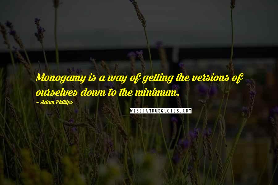 Adam Phillips Quotes: Monogamy is a way of getting the versions of ourselves down to the minimum.