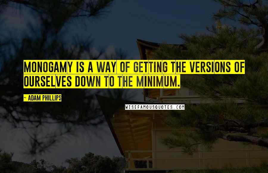 Adam Phillips Quotes: Monogamy is a way of getting the versions of ourselves down to the minimum.