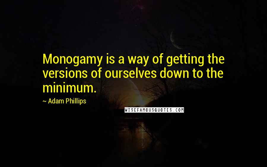 Adam Phillips Quotes: Monogamy is a way of getting the versions of ourselves down to the minimum.