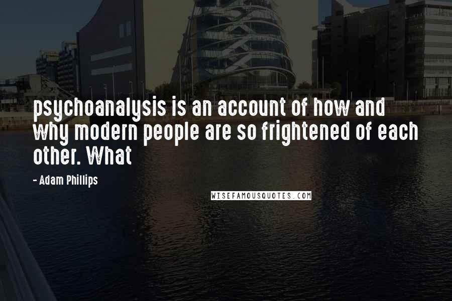 Adam Phillips Quotes: psychoanalysis is an account of how and why modern people are so frightened of each other. What