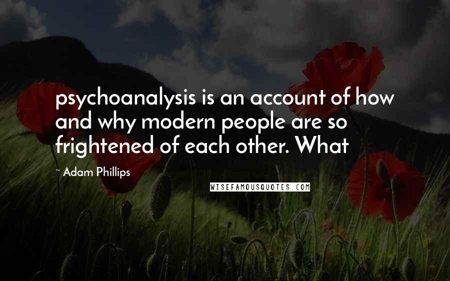 Adam Phillips Quotes: psychoanalysis is an account of how and why modern people are so frightened of each other. What