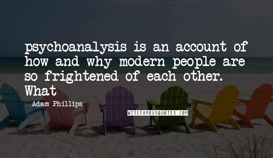 Adam Phillips Quotes: psychoanalysis is an account of how and why modern people are so frightened of each other. What