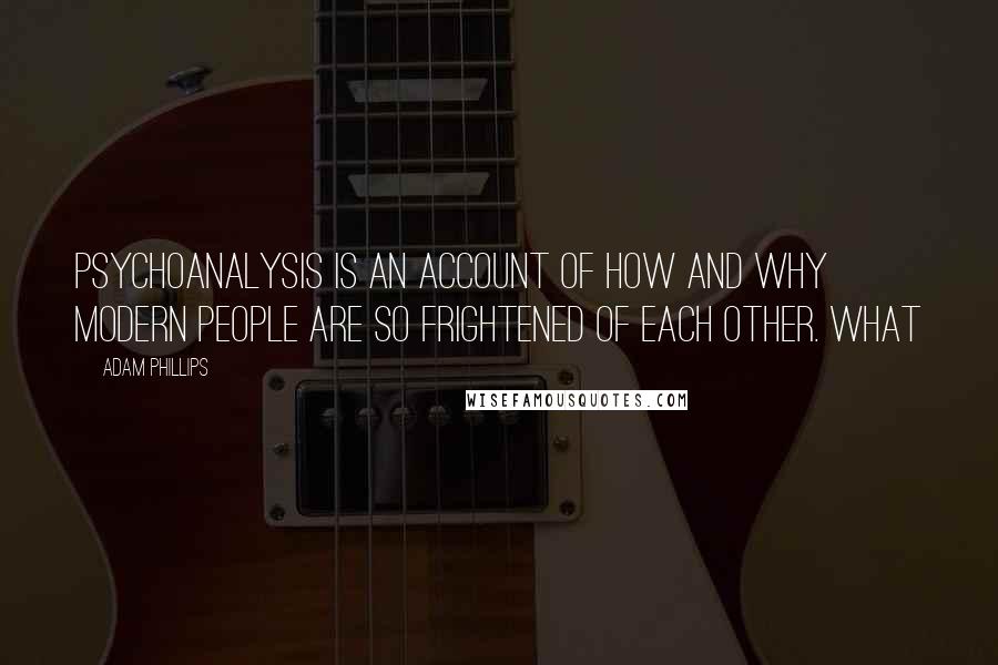 Adam Phillips Quotes: psychoanalysis is an account of how and why modern people are so frightened of each other. What