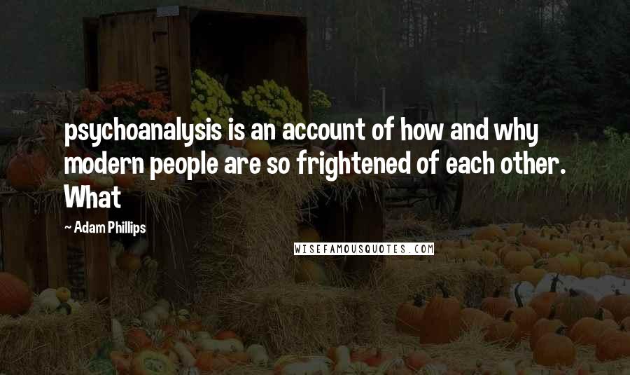 Adam Phillips Quotes: psychoanalysis is an account of how and why modern people are so frightened of each other. What