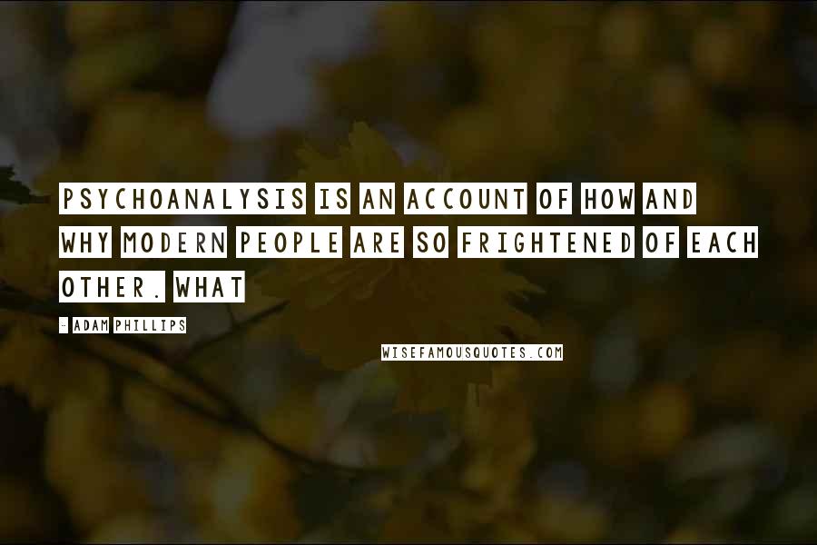 Adam Phillips Quotes: psychoanalysis is an account of how and why modern people are so frightened of each other. What