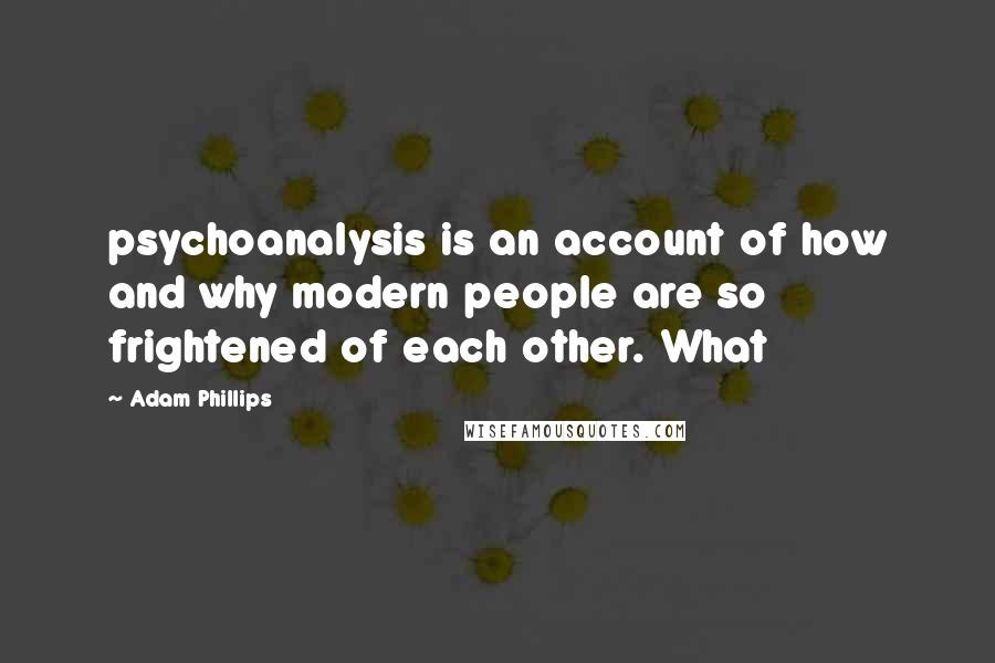 Adam Phillips Quotes: psychoanalysis is an account of how and why modern people are so frightened of each other. What