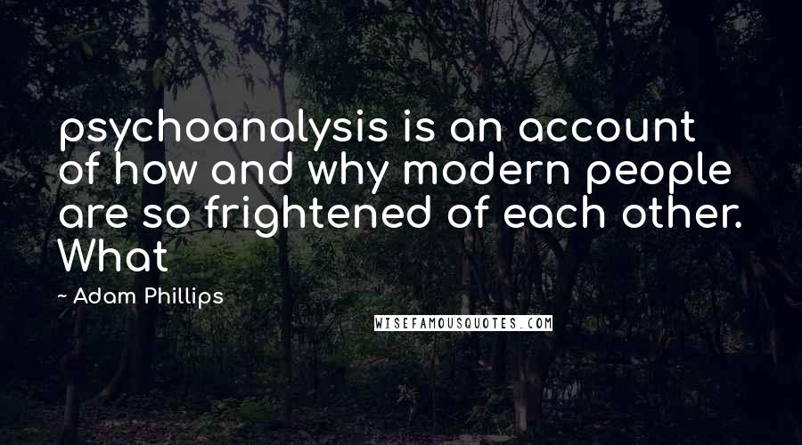 Adam Phillips Quotes: psychoanalysis is an account of how and why modern people are so frightened of each other. What