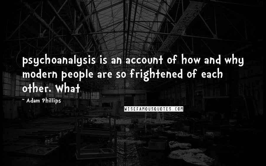 Adam Phillips Quotes: psychoanalysis is an account of how and why modern people are so frightened of each other. What