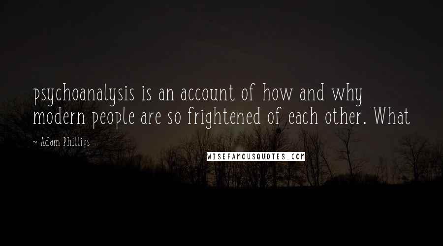 Adam Phillips Quotes: psychoanalysis is an account of how and why modern people are so frightened of each other. What