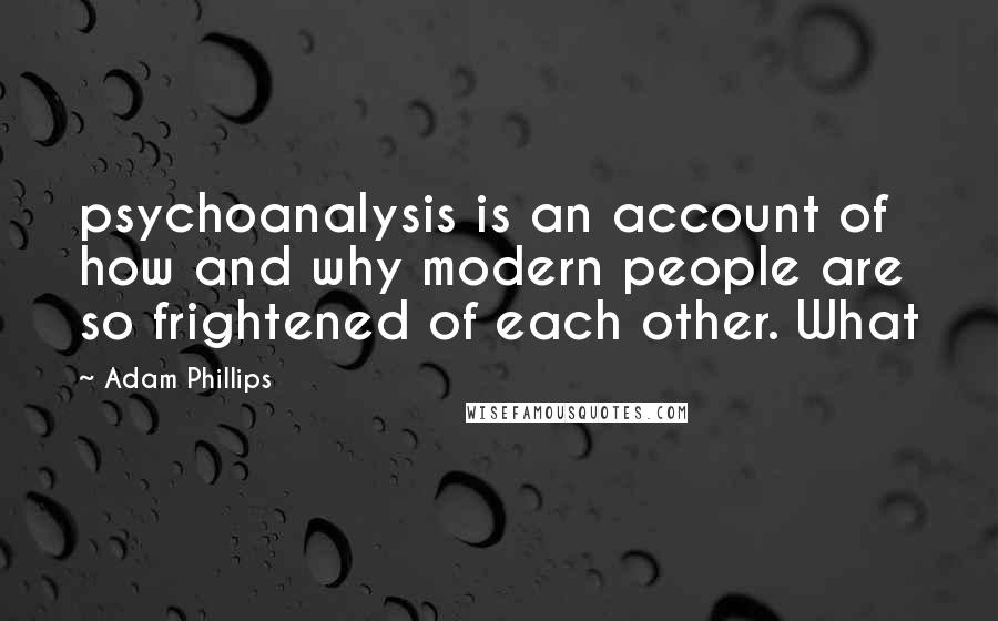 Adam Phillips Quotes: psychoanalysis is an account of how and why modern people are so frightened of each other. What