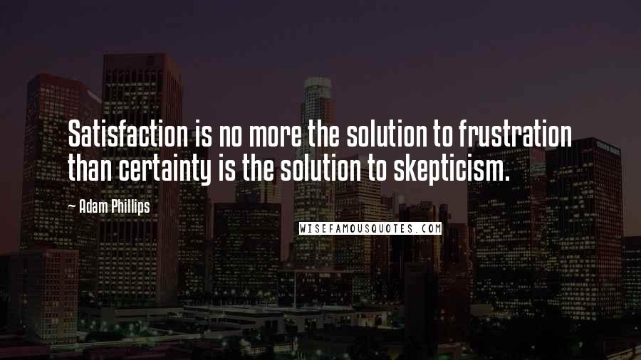 Adam Phillips Quotes: Satisfaction is no more the solution to frustration than certainty is the solution to skepticism.