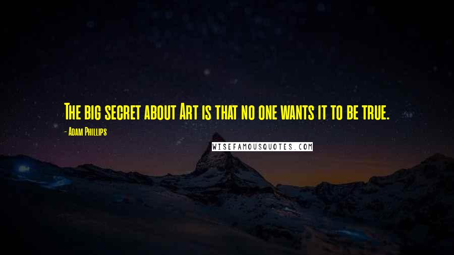 Adam Phillips Quotes: The big secret about Art is that no one wants it to be true.