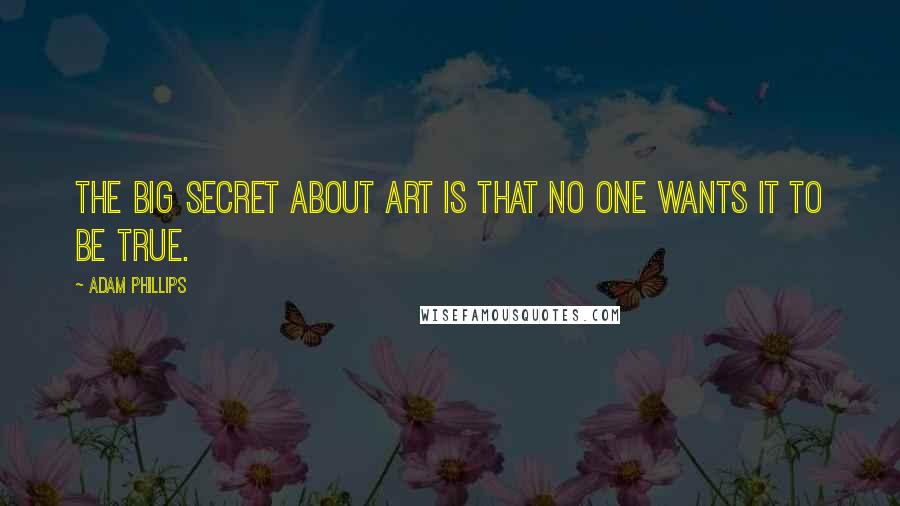 Adam Phillips Quotes: The big secret about Art is that no one wants it to be true.