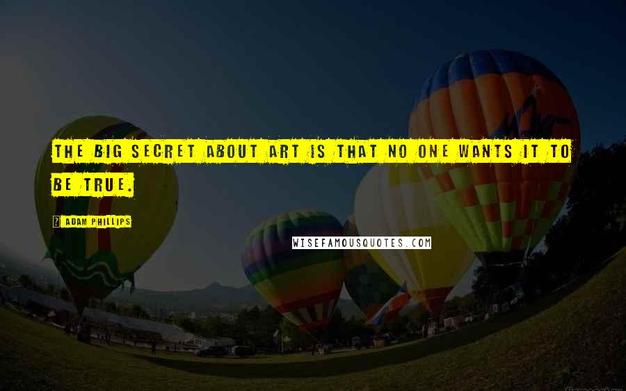 Adam Phillips Quotes: The big secret about Art is that no one wants it to be true.