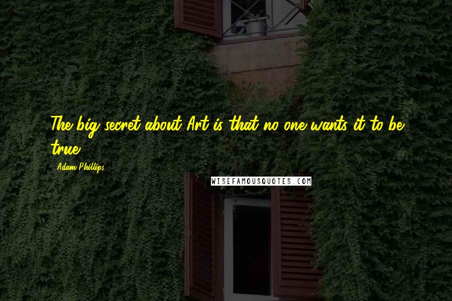 Adam Phillips Quotes: The big secret about Art is that no one wants it to be true.