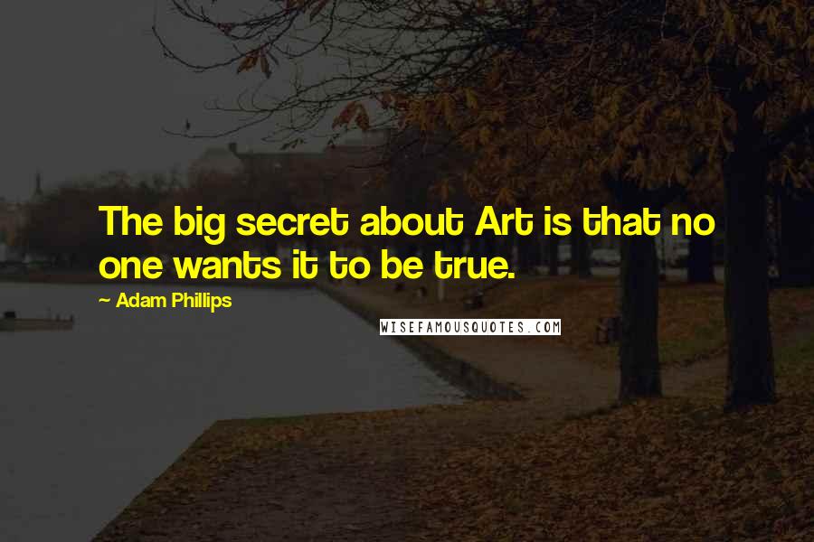 Adam Phillips Quotes: The big secret about Art is that no one wants it to be true.