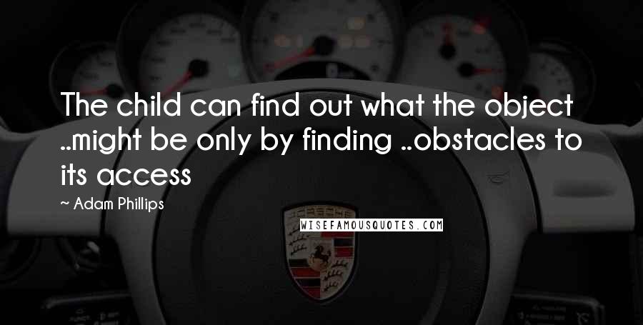 Adam Phillips Quotes: The child can find out what the object ..might be only by finding ..obstacles to its access