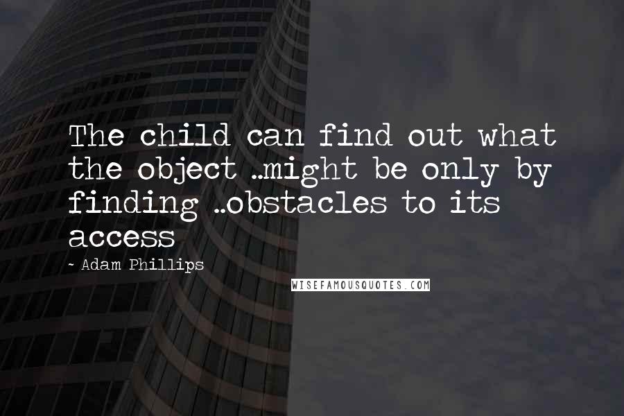 Adam Phillips Quotes: The child can find out what the object ..might be only by finding ..obstacles to its access