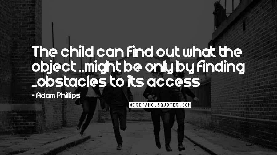 Adam Phillips Quotes: The child can find out what the object ..might be only by finding ..obstacles to its access