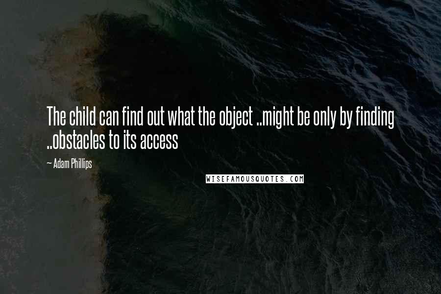 Adam Phillips Quotes: The child can find out what the object ..might be only by finding ..obstacles to its access