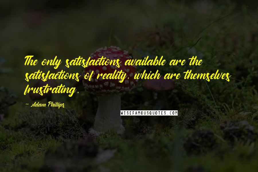 Adam Phillips Quotes: The only satisfactions available are the satisfactions of reality, which are themselves frustrating.