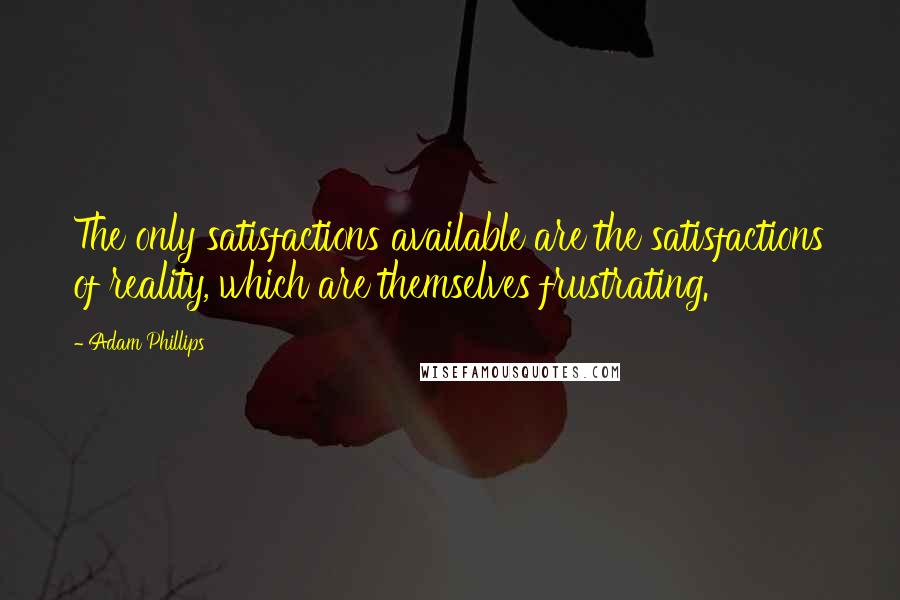 Adam Phillips Quotes: The only satisfactions available are the satisfactions of reality, which are themselves frustrating.