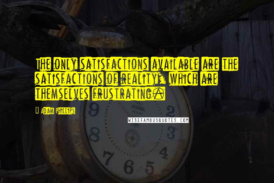 Adam Phillips Quotes: The only satisfactions available are the satisfactions of reality, which are themselves frustrating.