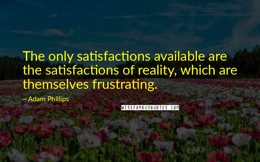 Adam Phillips Quotes: The only satisfactions available are the satisfactions of reality, which are themselves frustrating.