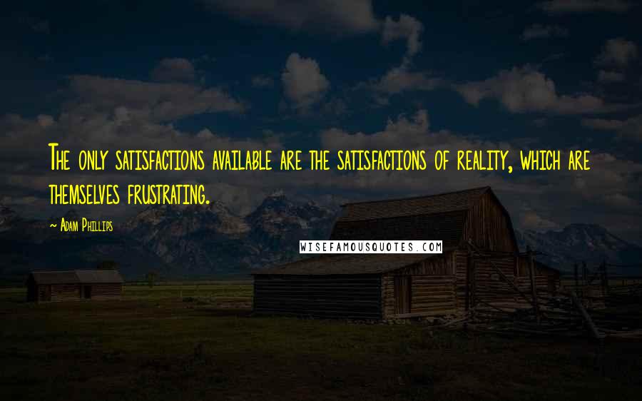 Adam Phillips Quotes: The only satisfactions available are the satisfactions of reality, which are themselves frustrating.