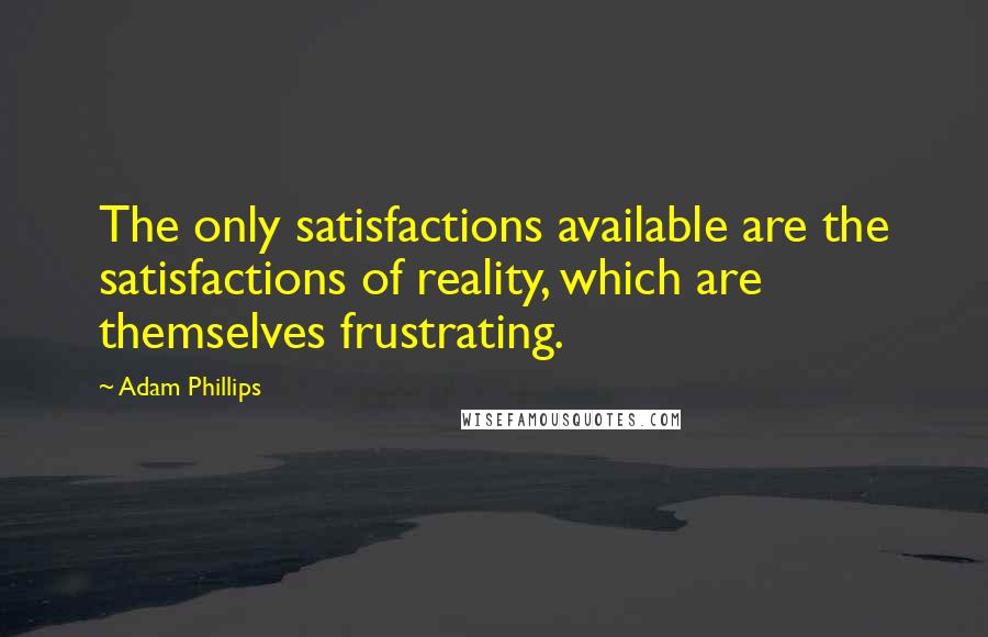 Adam Phillips Quotes: The only satisfactions available are the satisfactions of reality, which are themselves frustrating.