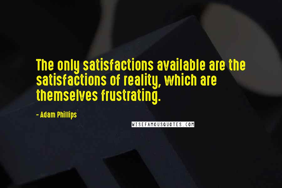 Adam Phillips Quotes: The only satisfactions available are the satisfactions of reality, which are themselves frustrating.