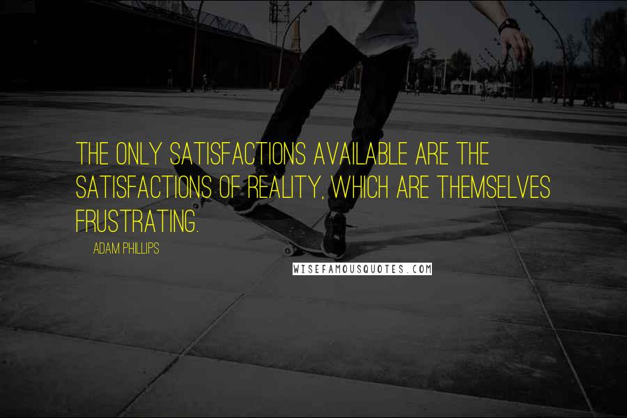 Adam Phillips Quotes: The only satisfactions available are the satisfactions of reality, which are themselves frustrating.