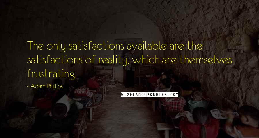 Adam Phillips Quotes: The only satisfactions available are the satisfactions of reality, which are themselves frustrating.