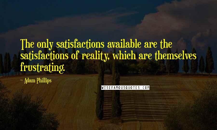 Adam Phillips Quotes: The only satisfactions available are the satisfactions of reality, which are themselves frustrating.