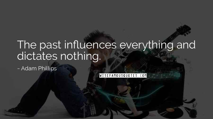 Adam Phillips Quotes: The past influences everything and dictates nothing.