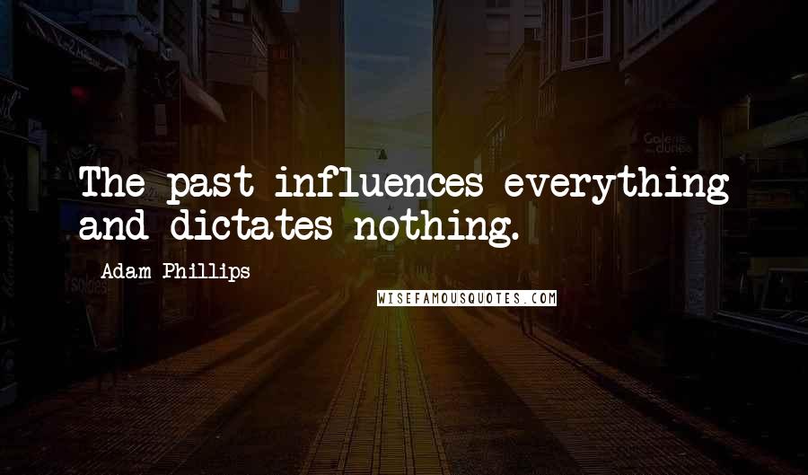 Adam Phillips Quotes: The past influences everything and dictates nothing.