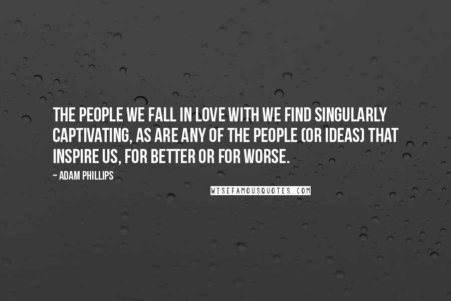 Adam Phillips Quotes: The people we fall in love with we find singularly captivating, as are any of the people (or ideas) that inspire us, for better or for worse.
