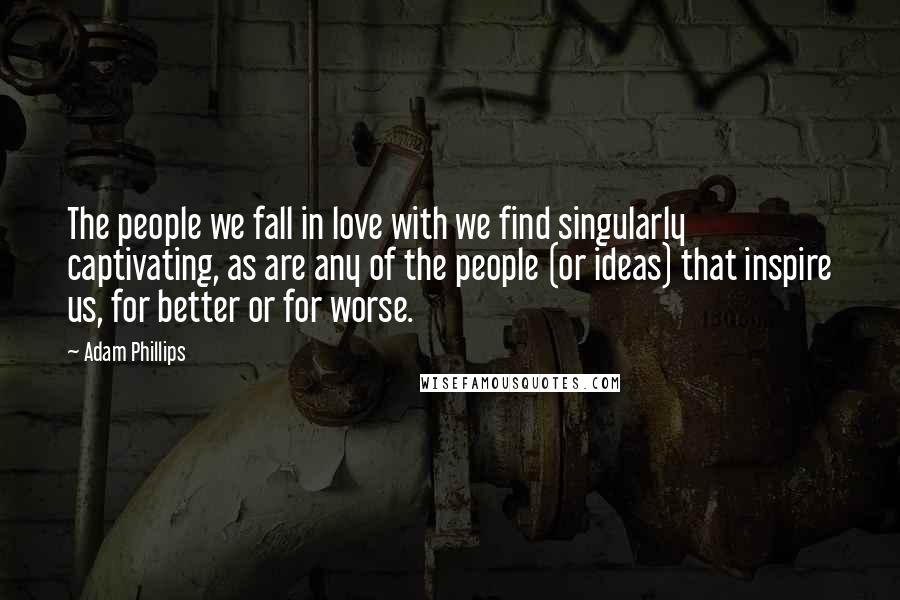 Adam Phillips Quotes: The people we fall in love with we find singularly captivating, as are any of the people (or ideas) that inspire us, for better or for worse.