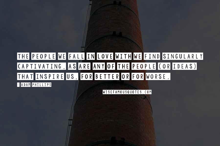 Adam Phillips Quotes: The people we fall in love with we find singularly captivating, as are any of the people (or ideas) that inspire us, for better or for worse.